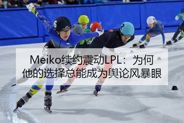 Meiko续约震动LPL：为何他的选择总能成为舆论风暴眼