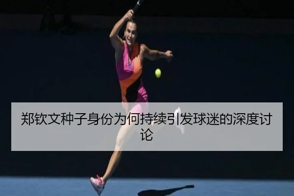 郑钦文种子身份为何持续引发球迷的深度讨论