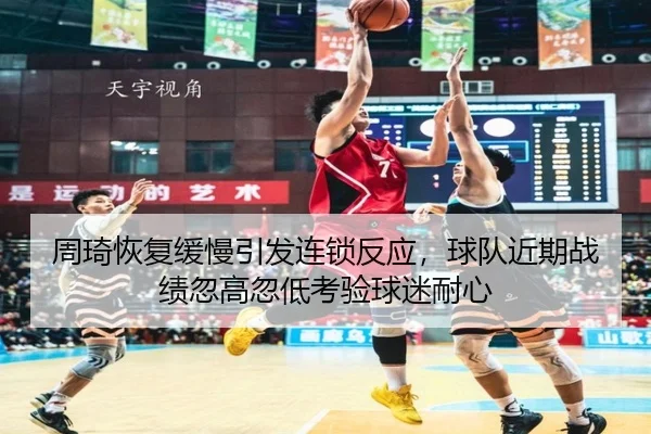 周琦恢复缓慢引发连锁反应，球队近期战绩忽高忽低考验球迷耐心（leyu）